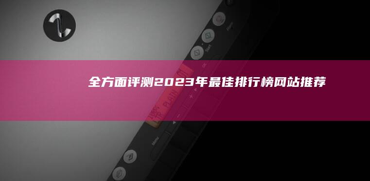 全方面评测：2023年最佳排行榜网站推荐